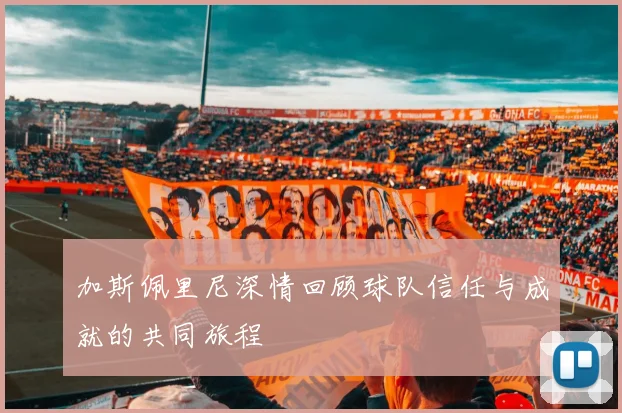 加斯佩里尼深情回顾球队信任与成就的共同旅程