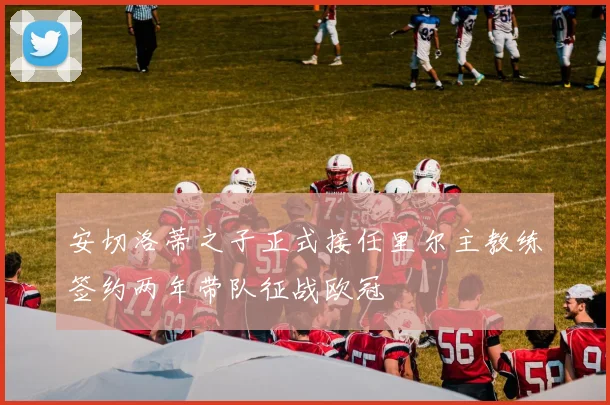 安切洛蒂之子正式接任里尔主教练签约两年带队征战欧冠