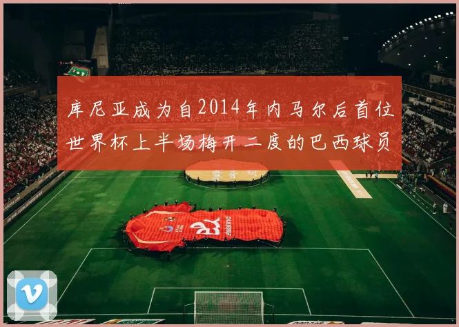 库尼亚成为自2014年内马尔后首位世界杯上半场梅开二度的巴西球员