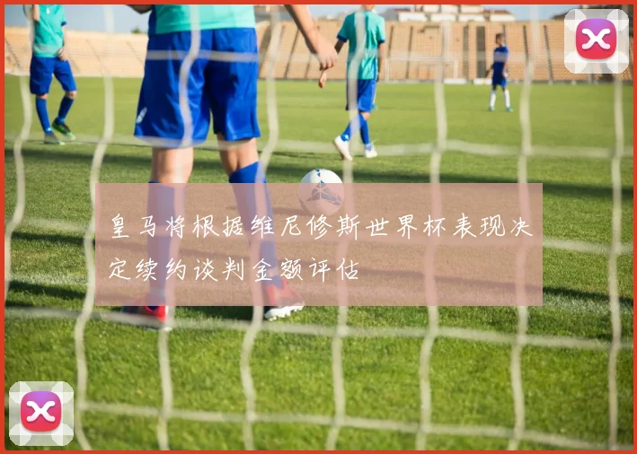 皇马将根据维尼修斯世界杯表现决定续约谈判金额评估