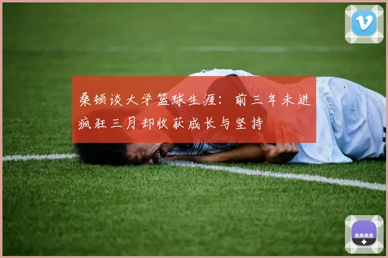 桑顿谈大学篮球生涯：前三年未进疯狂三月却收获成长与坚持