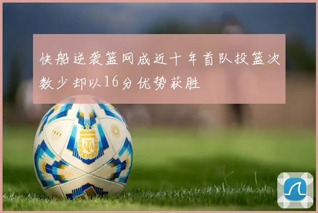 快船逆袭篮网成近十年首队投篮次数少却以16分优势获胜
