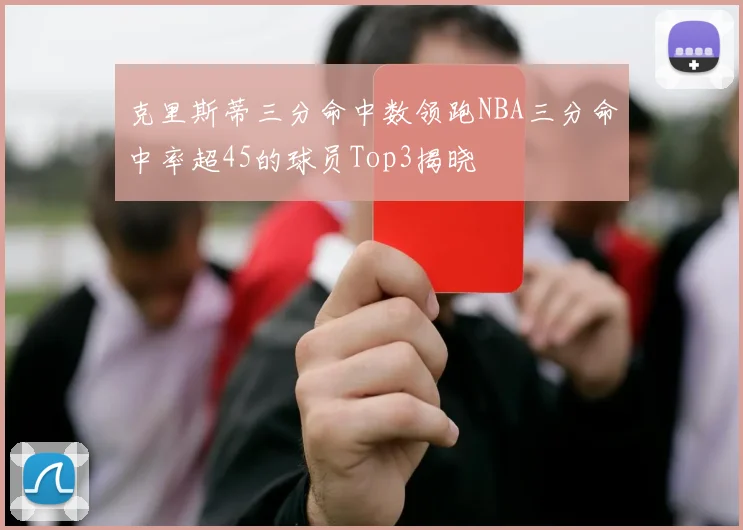 克里斯蒂三分命中数领跑NBA三分命中率超45的球员Top3揭晓