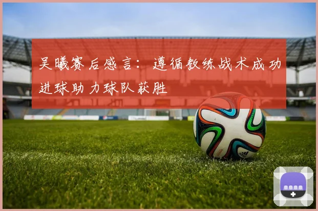 吴曦赛后感言：遵循教练战术成功进球助力球队获胜