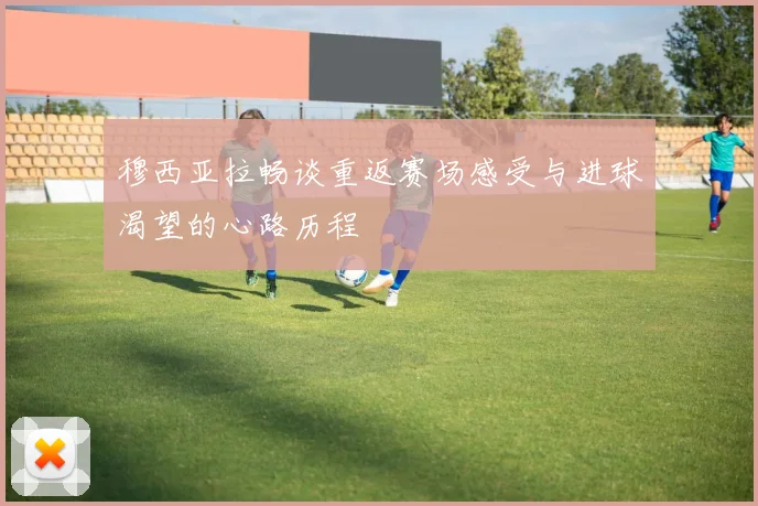 穆西亚拉畅谈重返赛场感受与进球渴望的心路历程
