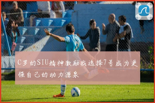 C罗的SIU精神激励我选择7号成为更强自己的动力源泉
