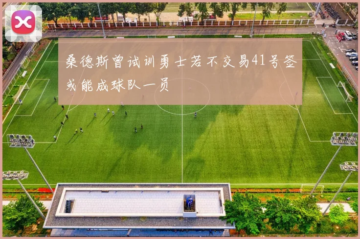 桑德斯曾试训勇士若不交易41号签或能成球队一员