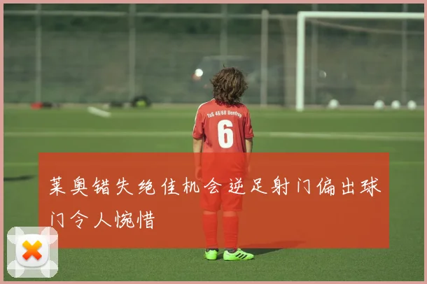 莱奥错失绝佳机会逆足射门偏出球门令人惋惜