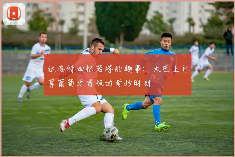达洛特回忆若塔的趣事：大巴上计算葡萄牙晋级的奇妙时刻