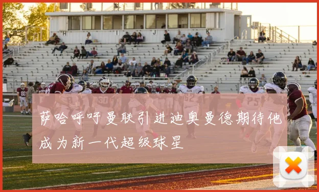 萨哈呼吁曼联引进迪奥曼德期待他成为新一代超级球星