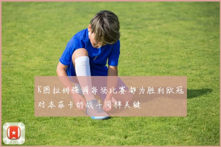 K图拉姆强调每场比赛都为胜利欧冠对本菲卡的战斗同样关键